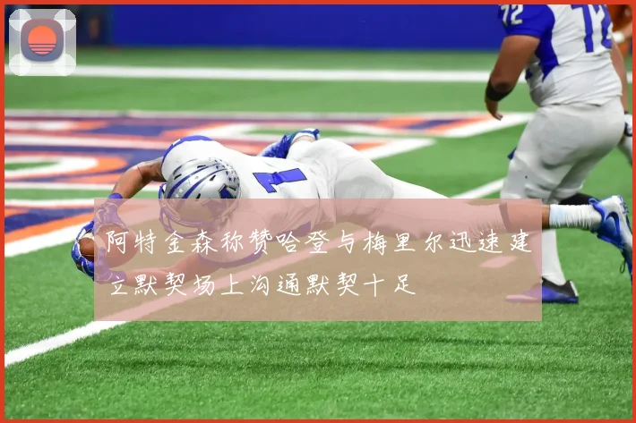 阿特金森称赞哈登与梅里尔迅速建立默契场上沟通默契十足