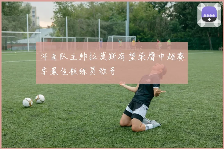 河南队主帅拉莫斯有望荣膺中超赛季最佳教练员称号