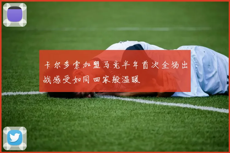 卡尔多索加盟马竞半年首次全场出战感受如同回家般温暖