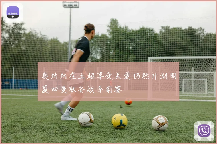 奥纳纳在土超享受关爱仍然计划明夏回曼联备战季前赛