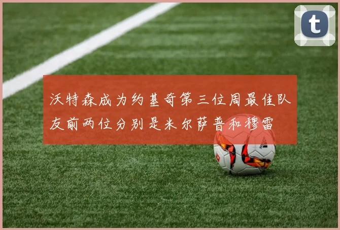 沃特森成为约基奇第三位周最佳队友前两位分别是米尔萨普和穆雷