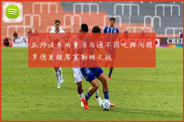 瓜帅谈多纳鲁马沟通不因吃牌问题罗德里缺席富勒姆之战