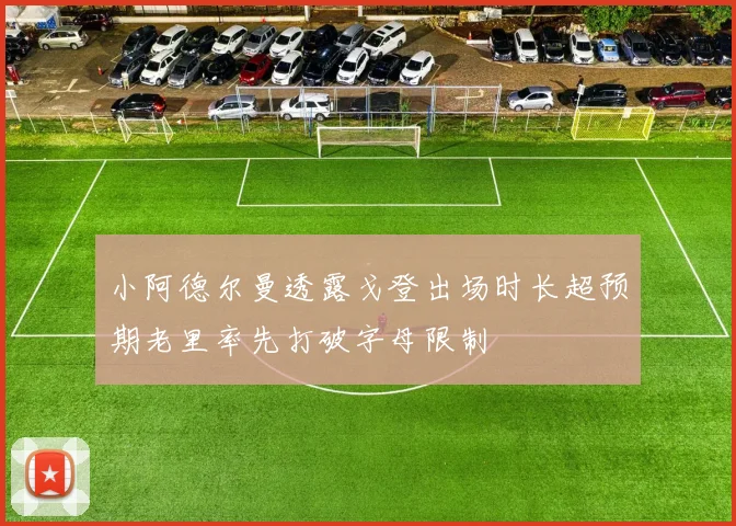 小阿德尔曼透露戈登出场时长超预期老里率先打破字母限制