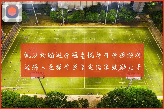 凯沙约翰逊夺冠喜悦与母亲视频对话感人至深母亲坚定信念鼓励儿子追梦