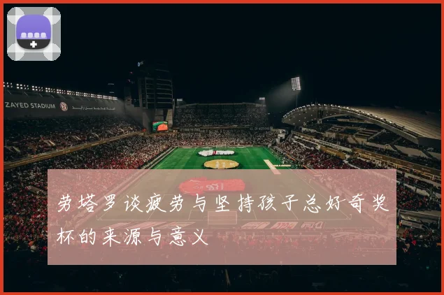 劳塔罗谈疲劳与坚持孩子总好奇奖杯的来源与意义