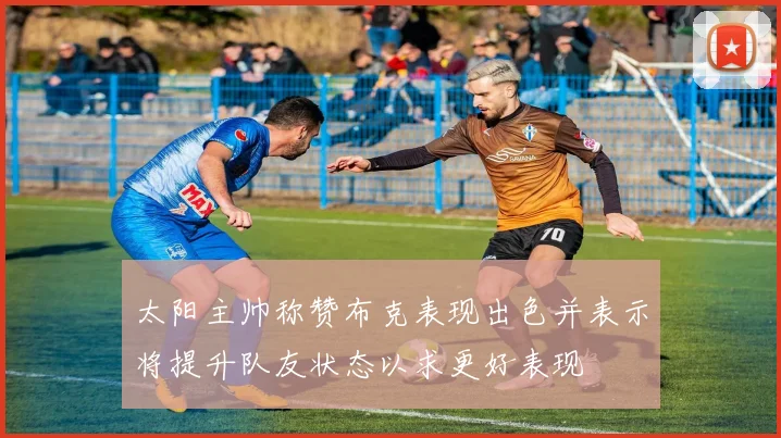 太阳主帅称赞布克表现出色并表示将提升队友状态以求更好表现