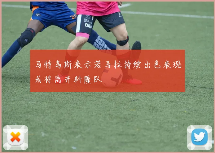 马特乌斯表示若马拉持续出色表现或将离开科隆队