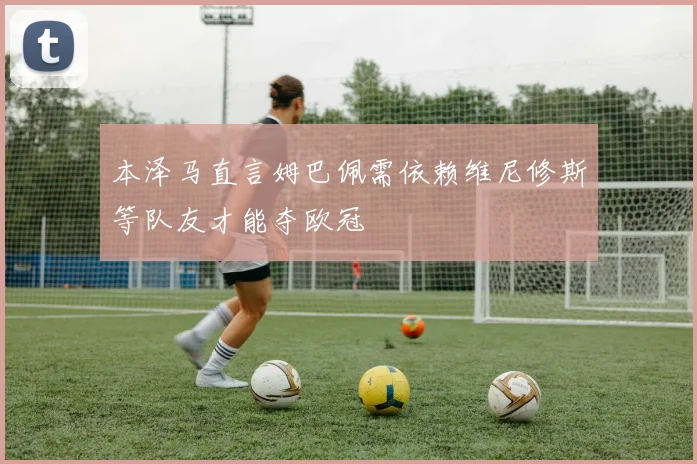 本泽马直言姆巴佩需依赖维尼修斯等队友才能夺欧冠