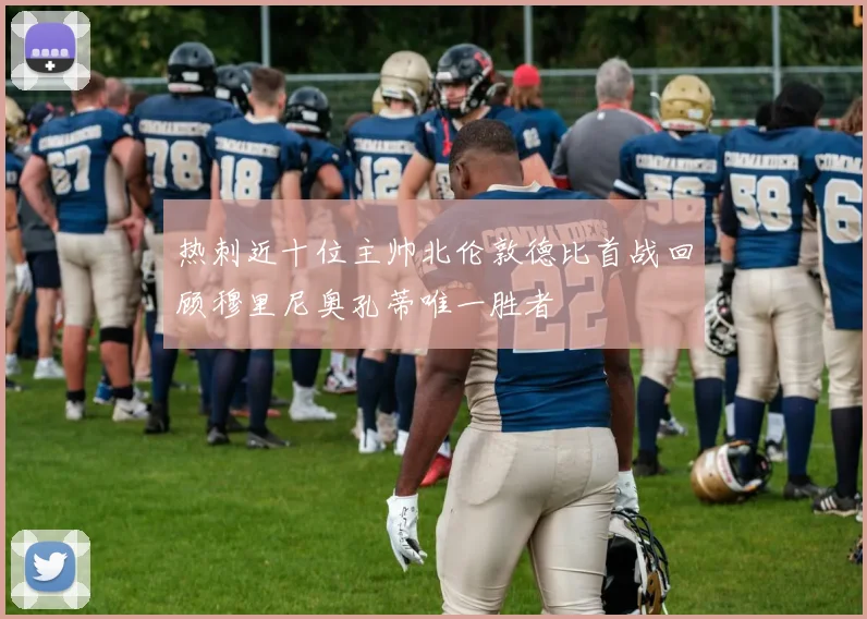 热刺近十位主帅北伦敦德比首战回顾穆里尼奥孔蒂唯一胜者