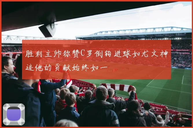 胜利主帅称赞C罗倒钩进球如尤文神迹他的贡献始终如一