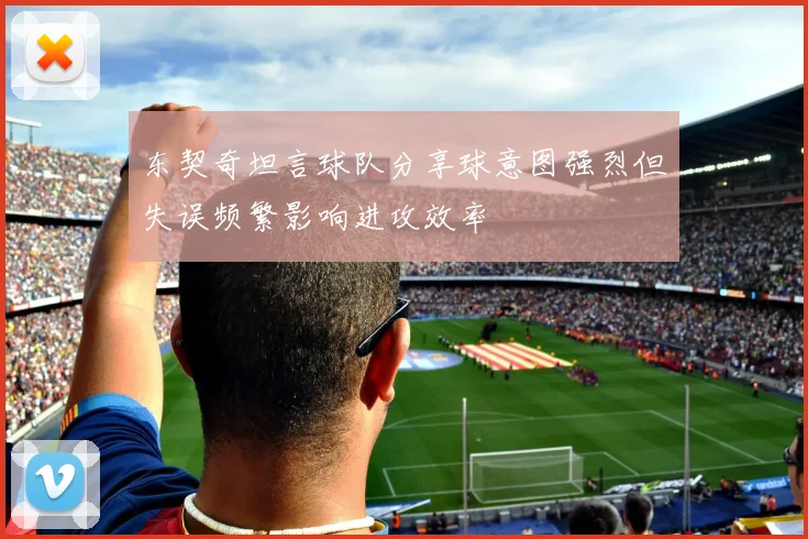东契奇坦言球队分享球意图强烈但失误频繁影响进攻效率