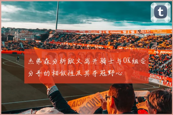 杰弗森分析欧文离开骑士与OK组合分手的相似性及其夺冠野心