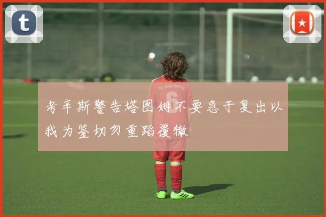 考辛斯警告塔图姆不要急于复出以我为鉴切勿重蹈覆辙