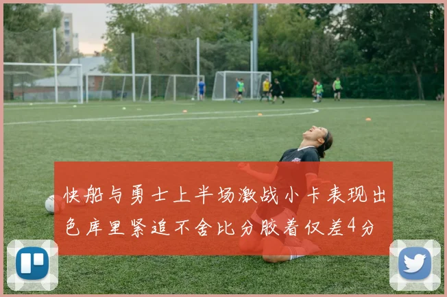 快船与勇士上半场激战小卡表现出色库里紧追不舍比分胶着仅差4分
