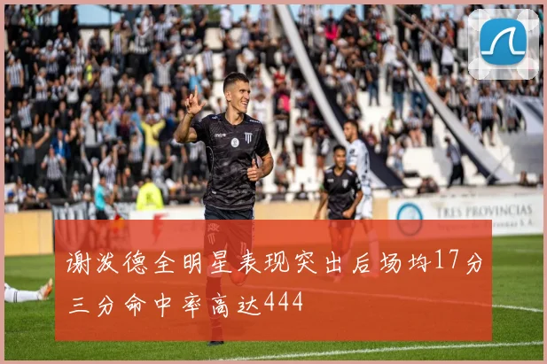 谢泼德全明星表现突出后场均17分三分命中率高达444