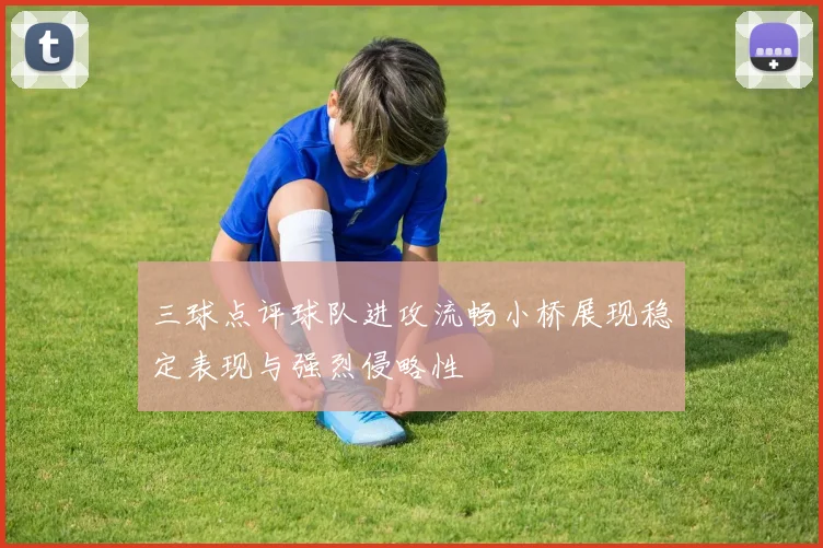 三球点评球队进攻流畅小桥展现稳定表现与强烈侵略性