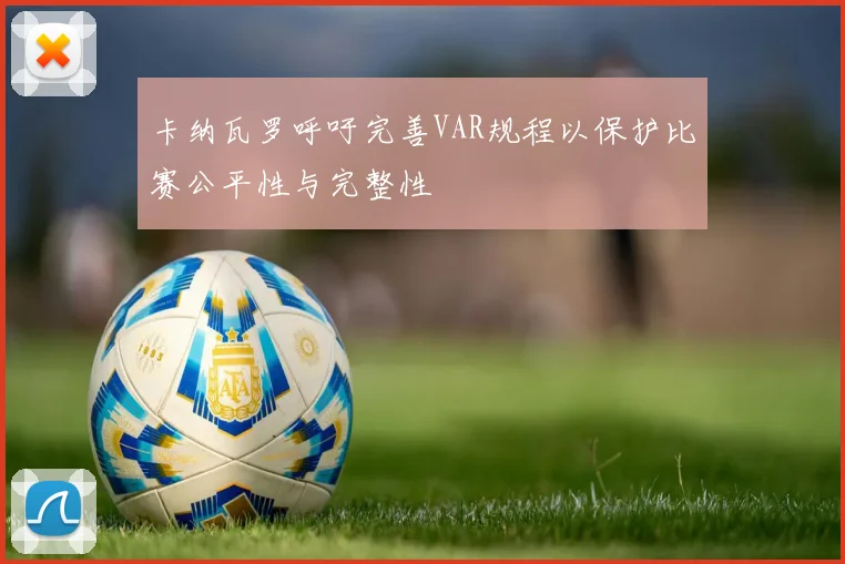 卡纳瓦罗呼吁完善VAR规程以保护比赛公平性与完整性