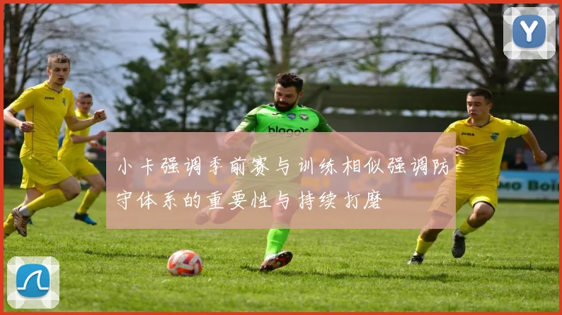 小卡强调季前赛与训练相似强调防守体系的重要性与持续打磨