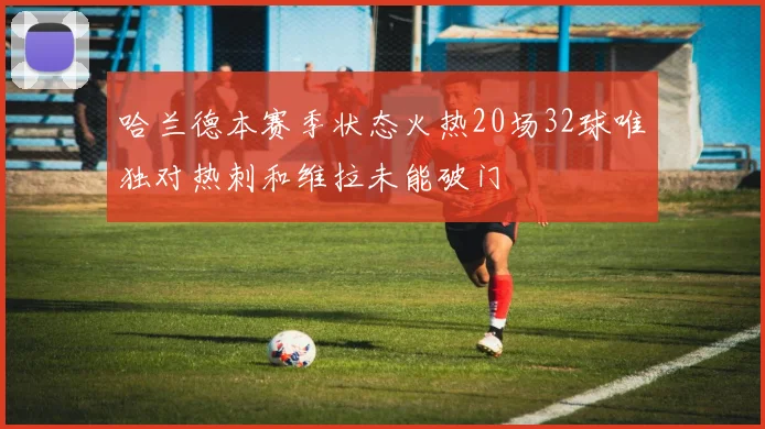 哈兰德本赛季状态火热20场32球唯独对热刺和维拉未能破门