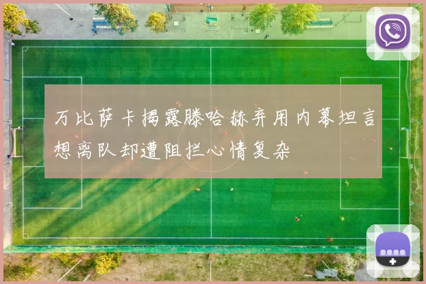 万比萨卡揭露滕哈赫弃用内幕坦言想离队却遭阻拦心情复杂