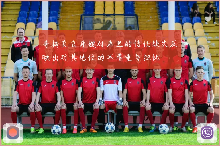 夸梅直言库嫂对库里的信任缺失反映出对其地位的不尊重与担忧