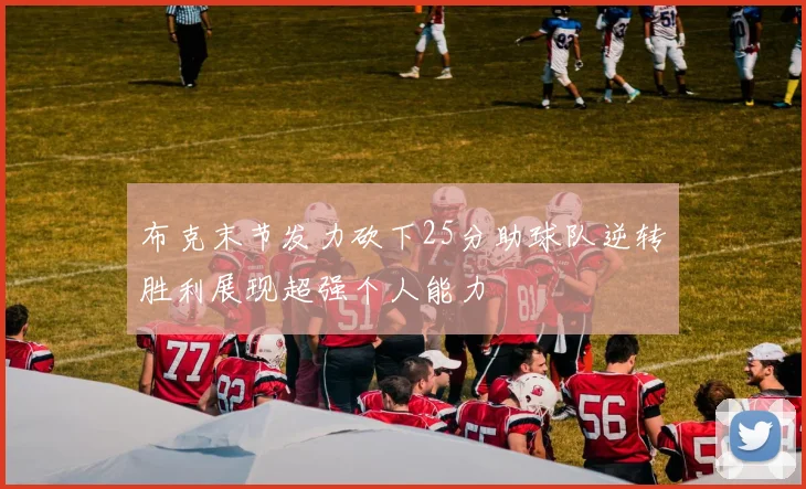 布克末节发力砍下25分助球队逆转胜利展现超强个人能力