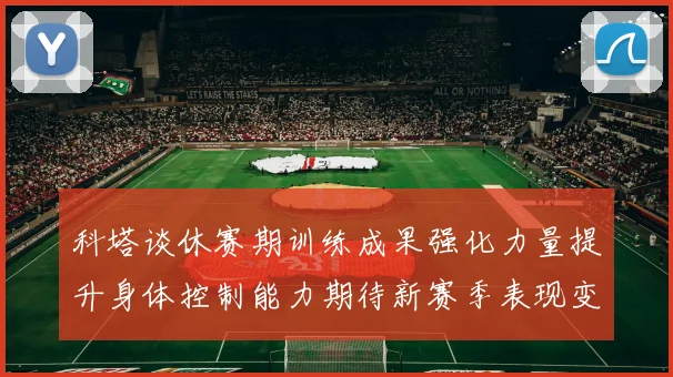 科塔谈休赛期训练成果强化力量提升身体控制能力期待新赛季表现变化