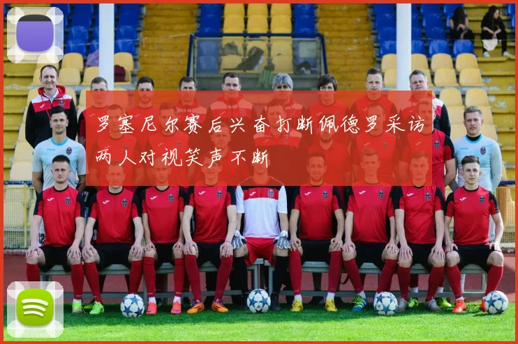 罗塞尼尔赛后兴奋打断佩德罗采访两人对视笑声不断
