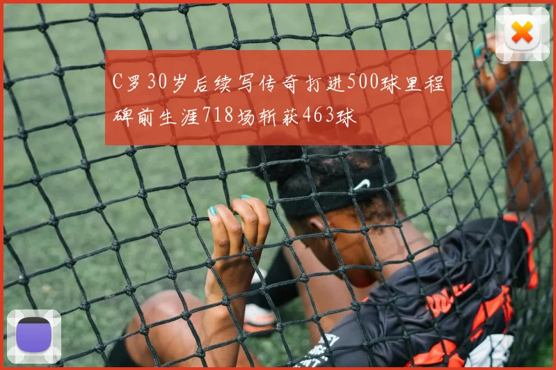 C罗30岁后续写传奇打进500球里程碑前生涯718场斩获463球