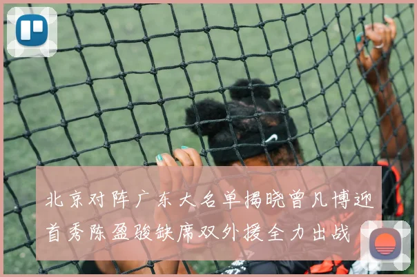 北京对阵广东大名单揭晓曾凡博迎首秀陈盈骏缺席双外援全力出战