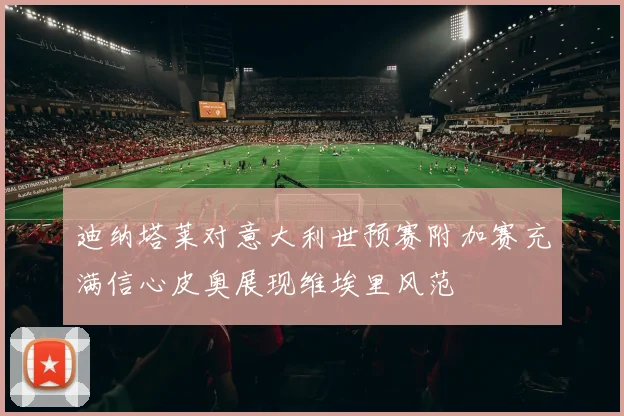 迪纳塔莱对意大利世预赛附加赛充满信心皮奥展现维埃里风范