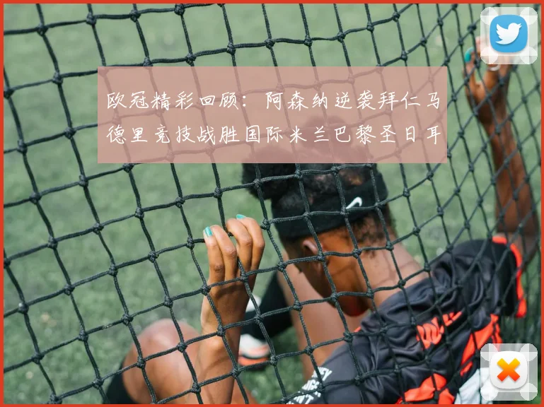 欧冠精彩回顾：阿森纳逆袭拜仁马德里竞技战胜国际米兰巴黎圣日耳曼轻取热刺