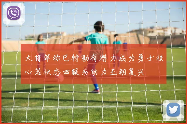 大将军称巴特勒有潜力成为勇士核心若状态回暖或助力王朝复兴