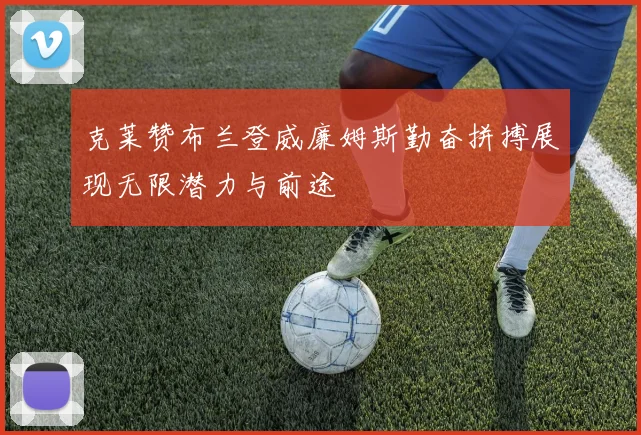 克莱赞布兰登威廉姆斯勤奋拼搏展现无限潜力与前途