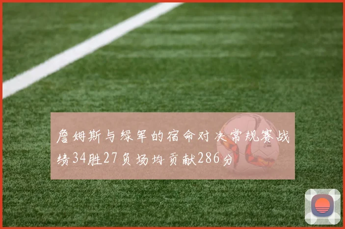 詹姆斯与绿军的宿命对决常规赛战绩34胜27负场均贡献286分