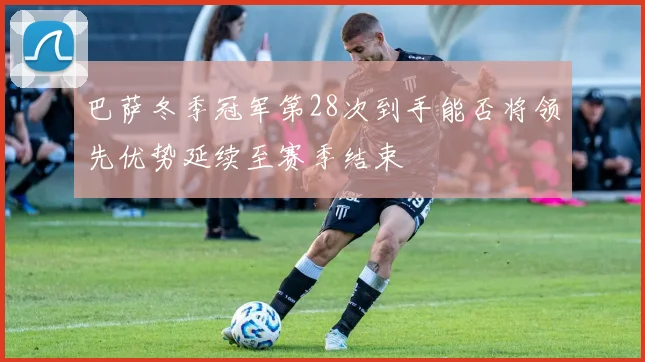 巴萨冬季冠军第28次到手能否将领先优势延续至赛季结束