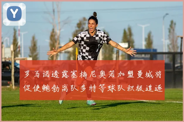 罗马诺透露塞梅尼奥若加盟曼城将促使鲍勃离队多特等球队积极追逐