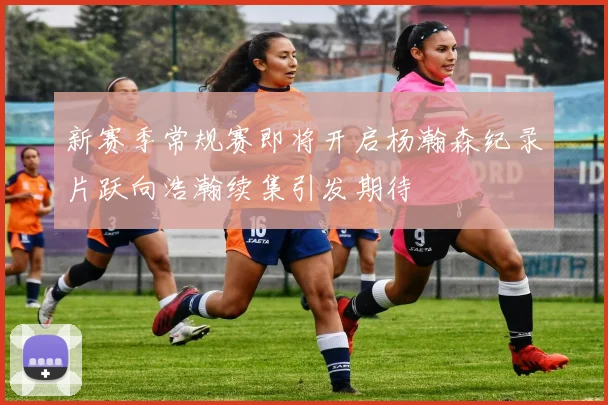 新赛季常规赛即将开启杨瀚森纪录片跃向浩瀚续集引发期待