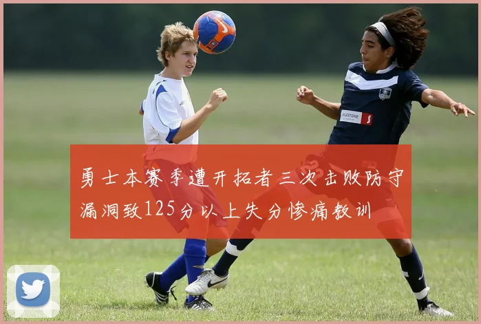 勇士本赛季遭开拓者三次击败防守漏洞致125分以上失分惨痛教训