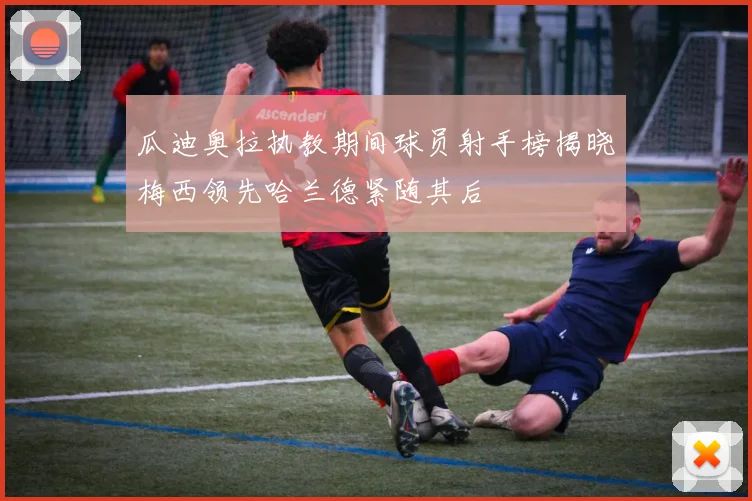 瓜迪奥拉执教期间球员射手榜揭晓梅西领先哈兰德紧随其后