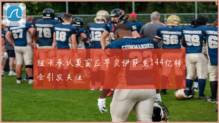 纽卡承认夏窗应早卖伊萨克144亿转会引发关注