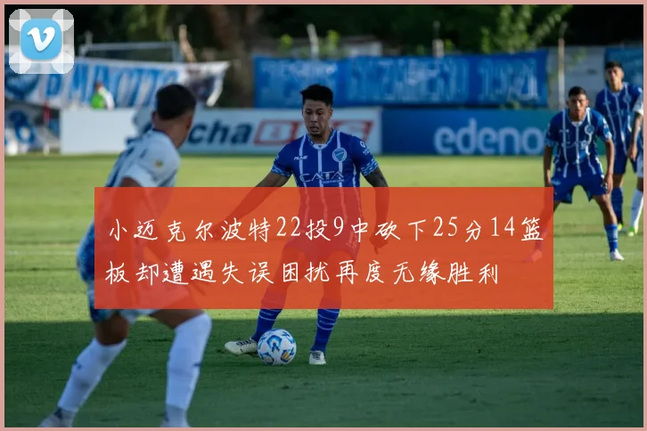 小迈克尔波特22投9中砍下25分14篮板却遭遇失误困扰再度无缘胜利