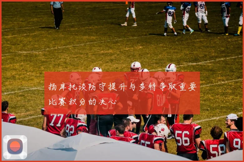 扬库托谈防守提升与多特争取重要比赛积分的决心