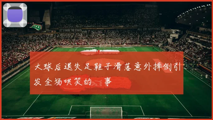 大球后退失足鞋子滑落意外摔倒引发全场哄笑的囧事